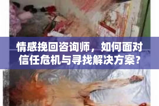 情感挽回咨询师，如何面对信任危机与寻找解决方案？