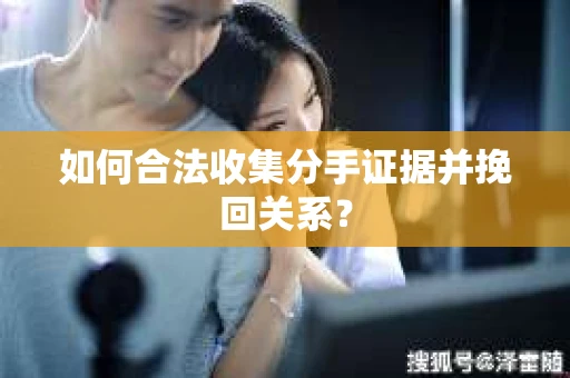 如何合法收集分手证据并挽回关系？