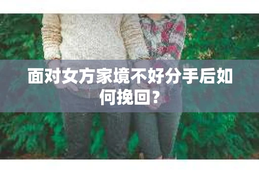 面对女方家境不好分手后如何挽回？