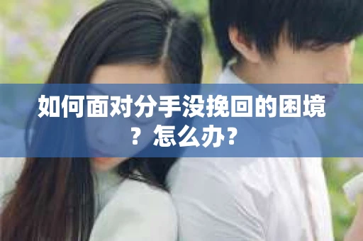如何面对分手没挽回的困境？怎么办？