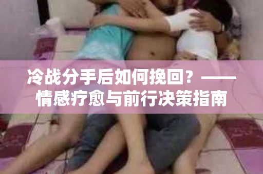 冷战分手后如何挽回？——情感疗愈与前行决策指南