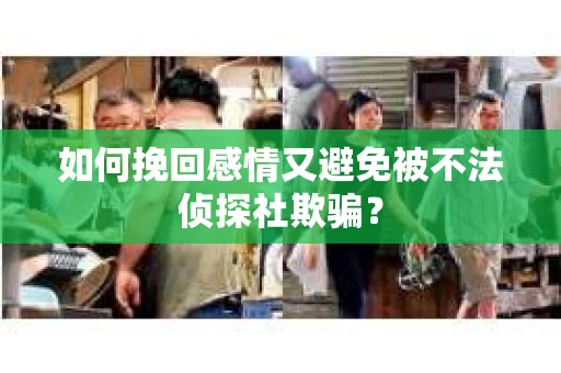 如何挽回感情又避免被不法侦探社欺骗？
