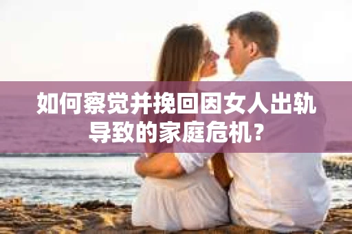如何察觉并挽回因女人出轨导致的家庭危机？