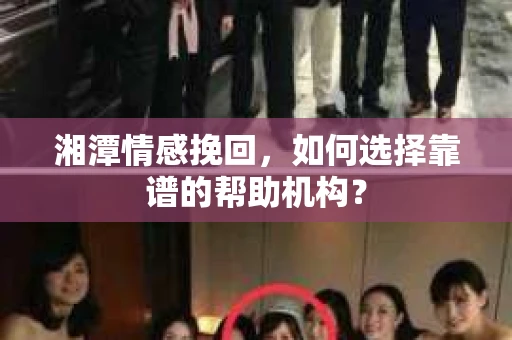 湘潭情感挽回，如何选择靠谱的帮助机构？