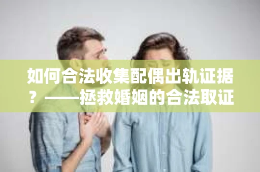 如何合法收集配偶出轨证据？——拯救婚姻的合法取证记