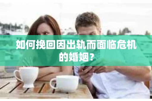 如何挽回因出轨而面临危机的婚姻？