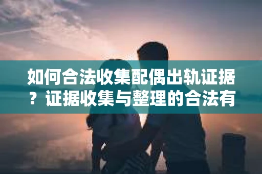 如何合法收集配偶出轨证据？证据收集与整理的合法有效策略