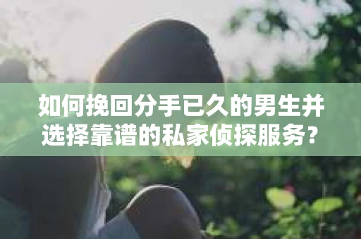 如何挽回分手已久的男生并选择靠谱的私家侦探服务？