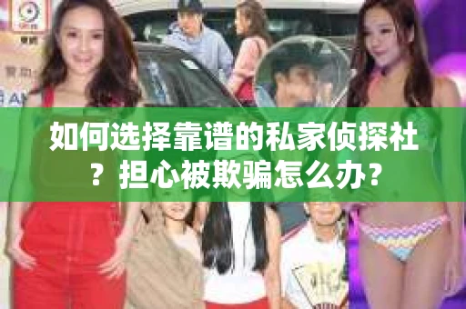 如何选择靠谱的私家侦探社？担心被欺骗怎么办？