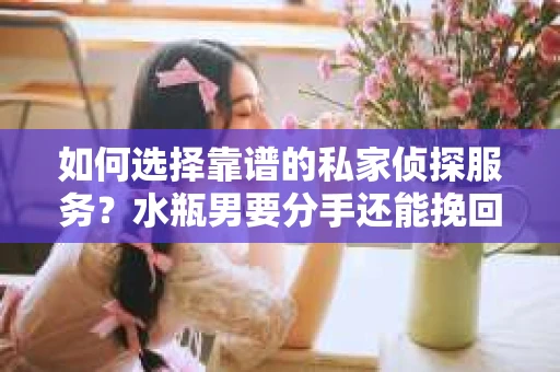 如何选择靠谱的私家侦探服务？水瓶男要分手还能挽回吗？