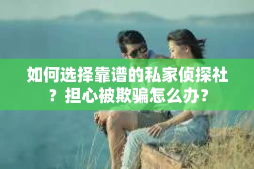 如何选择靠谱的私家侦探社？担心被欺骗怎么办？