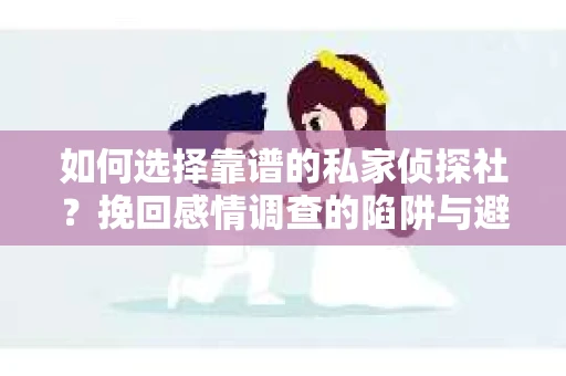 如何选择靠谱的私家侦探社？挽回感情调查的陷阱与避坑指南
