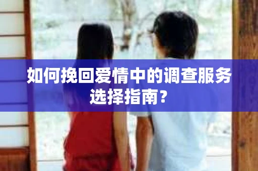 如何挽回爱情中的调查服务选择指南？