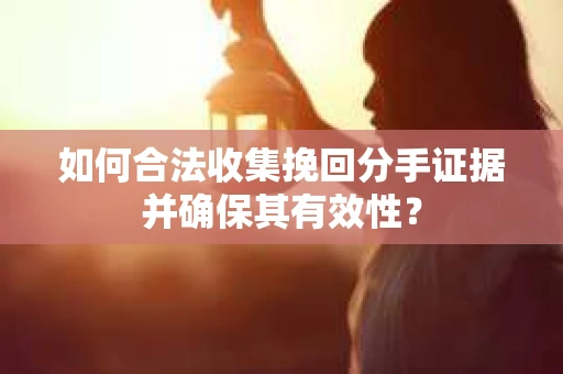 如何合法收集挽回分手证据并确保其有效性？