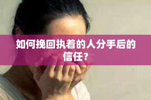 如何挽回执着的人分手后的信任？
