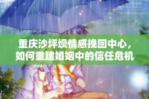 重庆沙坪坝情感挽回中心,如何重建婚姻中的信任危机? 重庆沙坪坝情感挽回中心,如何重建婚姻中的信任危机?
