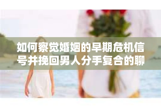 如何察觉婚姻的早期危机信号并挽回男人分手复合的聊天技巧？