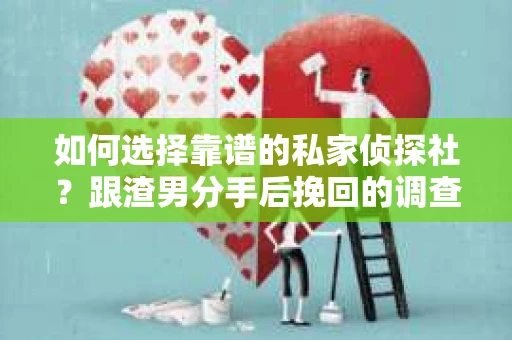如何选择靠谱的私家侦探社？跟渣男分手后挽回的调查服务怎么办？