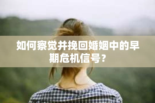 如何察觉并挽回婚姻中的早期危机信号？