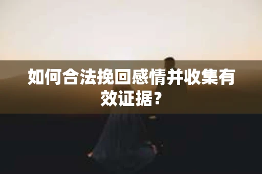 如何合法挽回感情并收集有效证据？