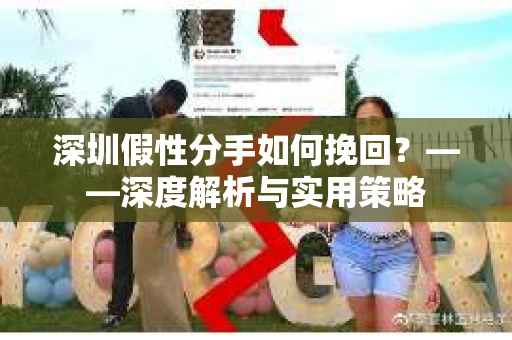 深圳假性分手如何挽回？——深度解析与实用策略