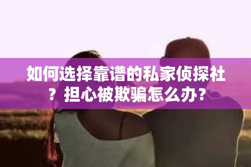 如何选择靠谱的私家侦探社？担心被欺骗怎么办？