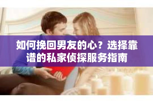 如何挽回男友的心？选择靠谱的私家侦探服务指南