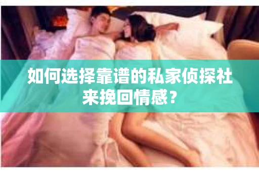如何选择靠谱的私家侦探社来挽回情感？