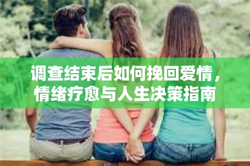 调查结束后如何挽回爱情，情绪疗愈与人生决策指南