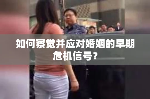 如何察觉并应对婚姻的早期危机信号？