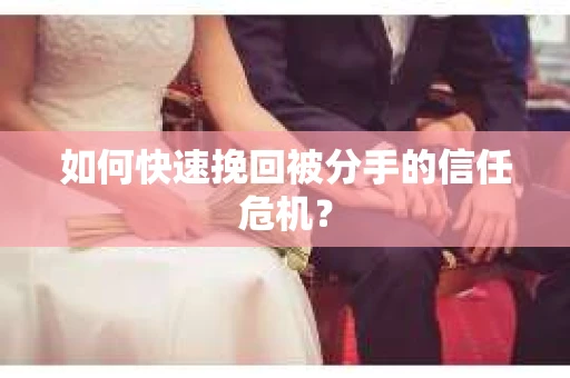 如何快速挽回被分手的信任危机？