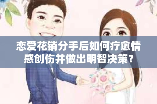 恋爱花销分手后如何疗愈情感创伤并做出明智决策？