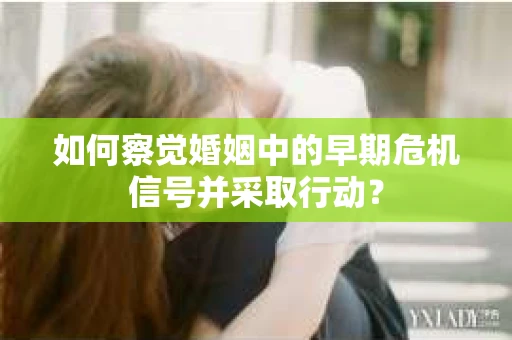 如何察觉婚姻中的早期危机信号并采取行动？