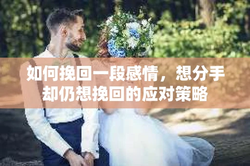 如何挽回一段感情，想分手却仍想挽回的应对策略
