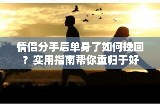 情侣分手后单身了如何挽回？实用指南帮你重归于好