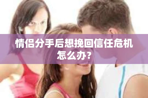 情侣分手后想挽回信任危机怎么办？