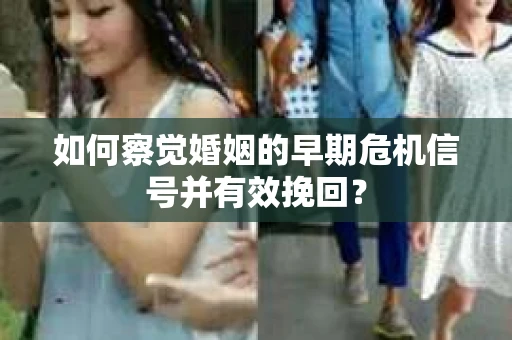 如何察觉婚姻的早期危机信号并有效挽回？