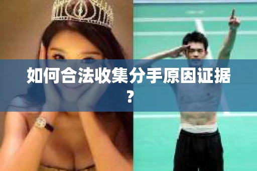 如何合法收集分手原因证据？