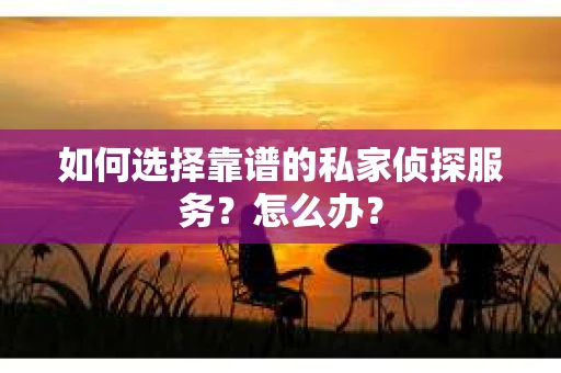 如何选择靠谱的私家侦探服务？怎么办？