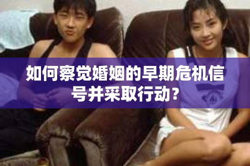 如何察觉婚姻的早期危机信号并采取行动？