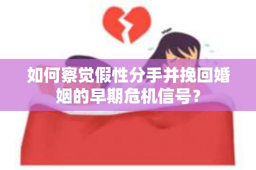 如何察觉假性分手并挽回婚姻的早期危机信号？