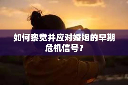 如何察觉并应对婚姻的早期危机信号？