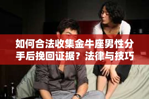 如何合法收集金牛座男性分手后挽回证据？法律与技巧的双重指导