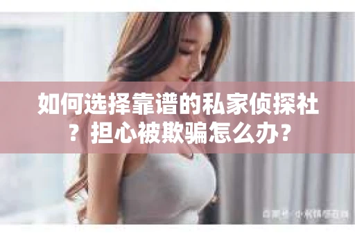 如何选择靠谱的私家侦探社？担心被欺骗怎么办？