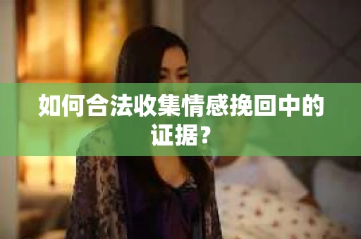 如何合法收集情感挽回中的证据？