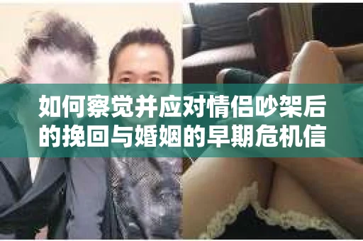 如何察觉并应对情侣吵架后的挽回与婚姻的早期危机信号？