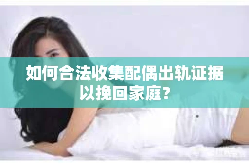 如何合法收集配偶出轨证据以挽回家庭？