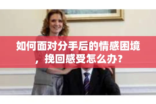 如何面对分手后的情感困境，挽回感受怎么办？