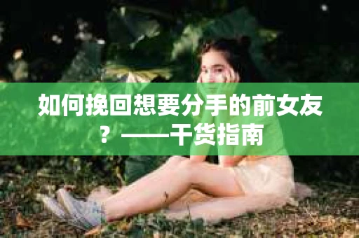 如何挽回想要分手的前女友？——干货指南
