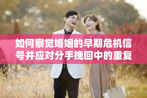 如何察觉婚姻的早期危机信号并应对分手挽回中的重复错误？